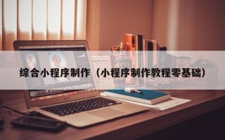 武汉综合小程序制作（小程序制作教程零基础）