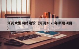 武汉河间大型网站建设（河间2020年新建项目）
