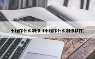 武汉小程序什么制作（小程序什么制作软件）