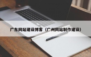 武汉广东网站建设博客（广州网站制作建设）