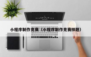 武汉小程序制作竞赛（小程序制作竞赛样题）