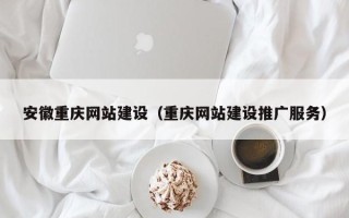 武汉安徽重庆网站建设（重庆网站建设推广服务）