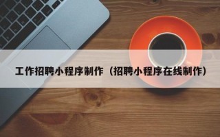 武汉工作招聘小程序制作（招聘小程序在线制作）