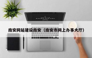 武汉南安网站建设南安（南安市网上办事大厅）
