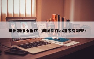 武汉美图制作小程序（美图制作小程序有哪些）