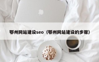 武汉鄂州网站建设seo（鄂州网站建设的步骤）
