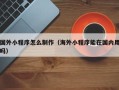 武汉国外小程序怎么制作（海外小程序能在国内用吗）