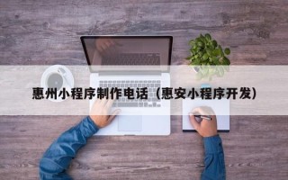 武汉惠州小程序制作电话（惠安小程序开发）