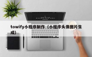 武汉towify小程序制作（小程序头像图片生成）