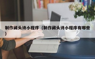 武汉制作藏头诗小程序（制作藏头诗小程序有哪些）