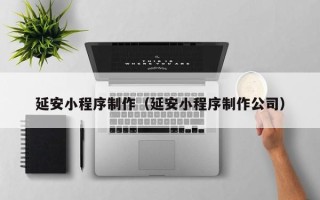 武汉延安小程序制作（延安小程序制作公司）