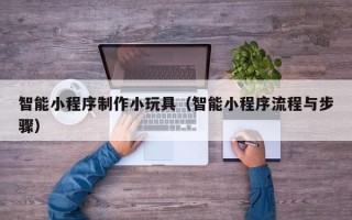 武汉智能小程序制作小玩具（智能小程序流程与步骤）