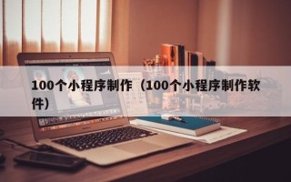 武汉100个小程序制作（100个小程序制作软件）