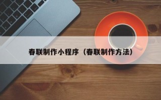 武汉春联制作小程序（春联制作方法）